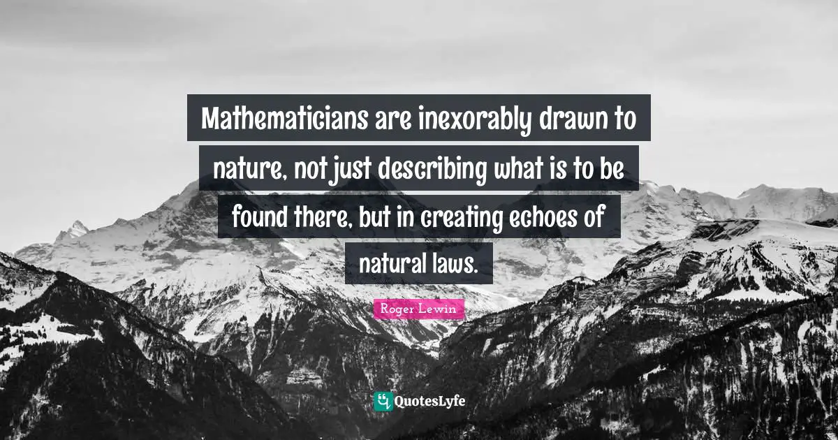 Mathematicians are inexorably drawn to nature, not just describing what is to be found there, but in creating echoes of natural laws.