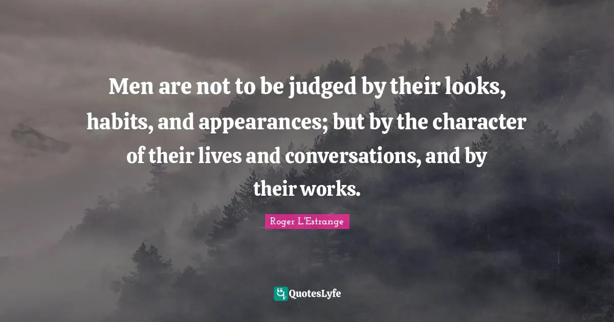 Men are not to be judged by their looks, habits, and appearances; but by the character of their lives and conversations, and by their works.