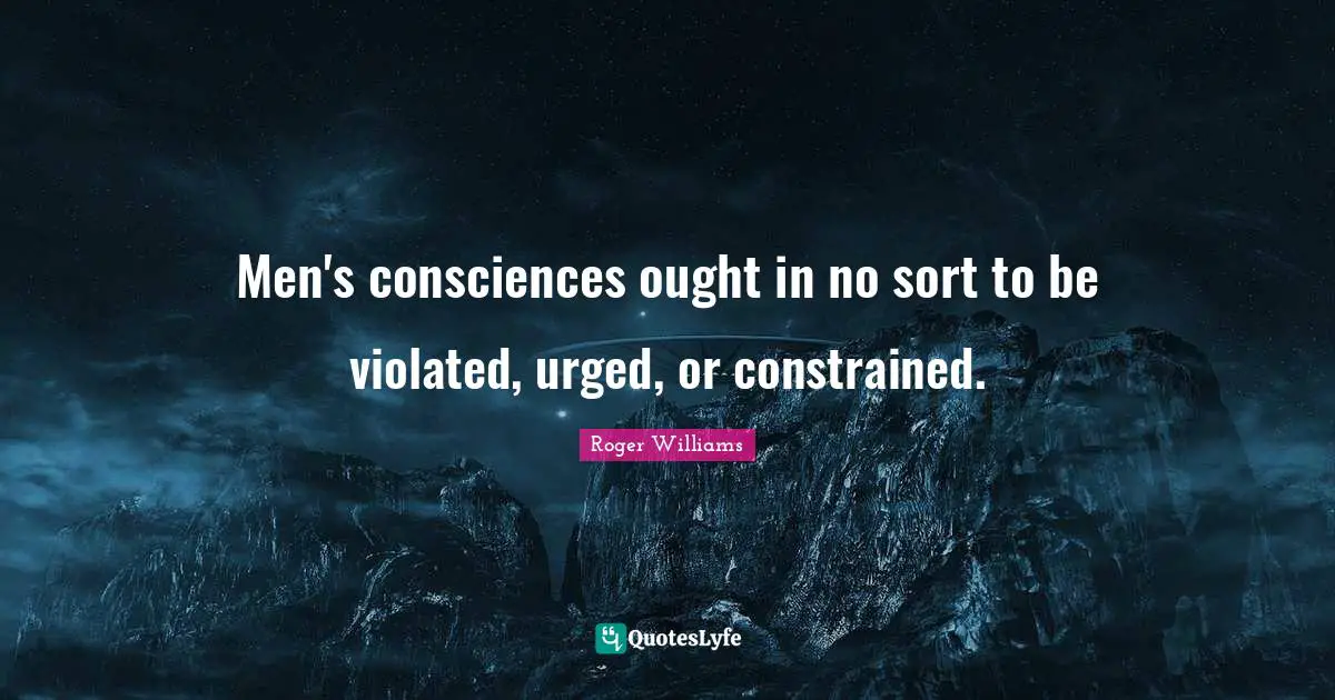 Roger Williams Quotes: "Men's consciences ought in no sort to be violated, urged, or constrained."