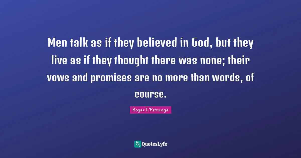 Men talk as if they believed in God, but they live as if they thought there was none; their vows and promises are no more than words, of course.
