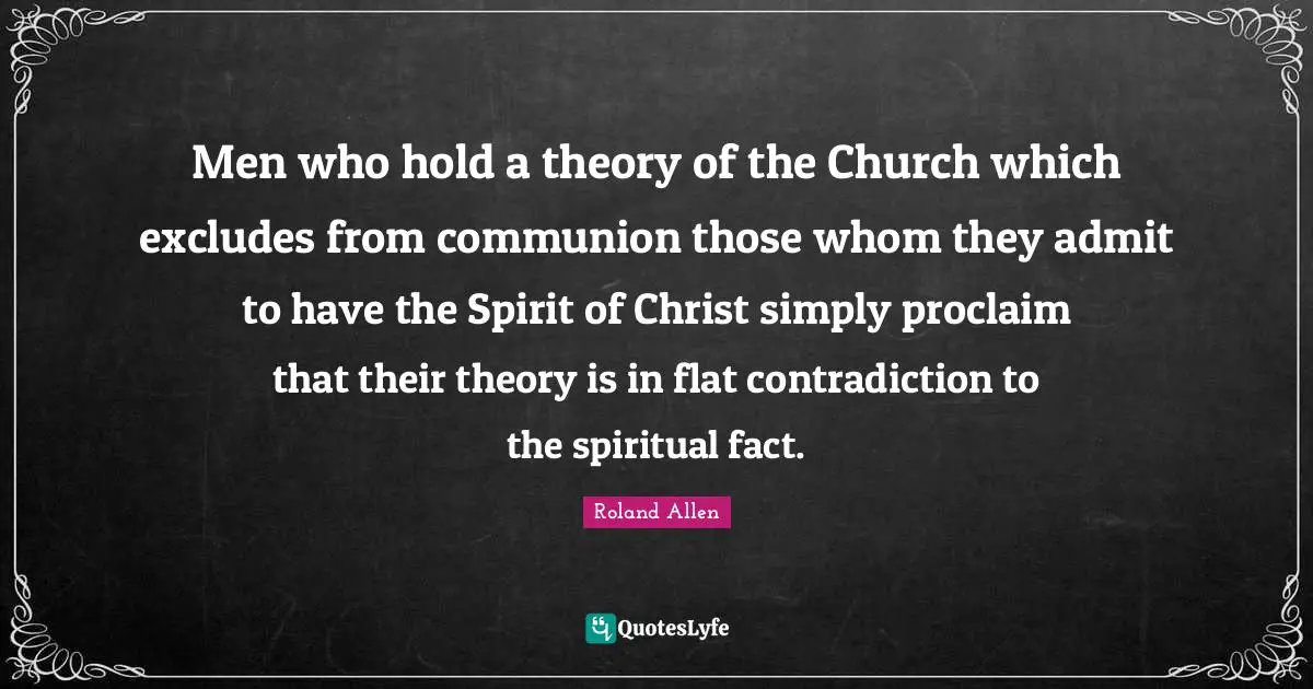 Roland Allen Quotes: "Men who hold a theory of the Church which excludes from communion those whom they admit to have the Spirit of Christ simply proclaim that their theory is in flat contradiction to the spiritual fact."