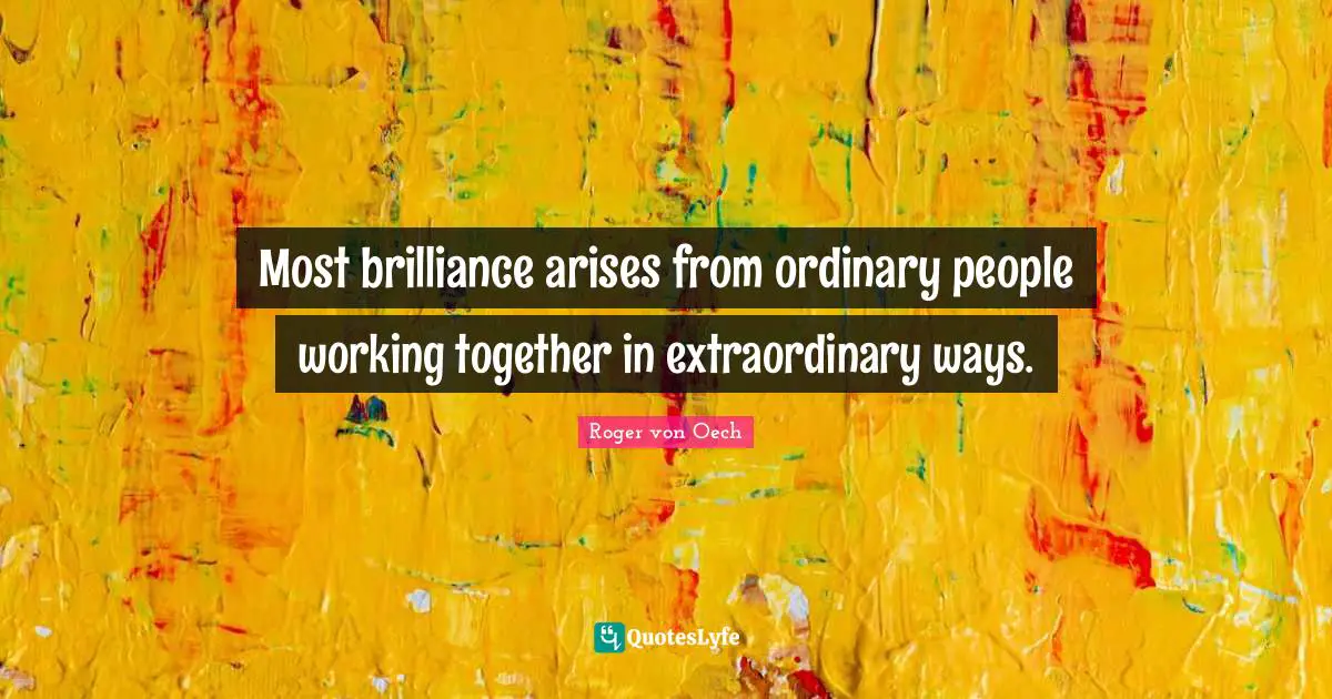 Most brilliance arises from ordinary people working together in extraordinary ways.