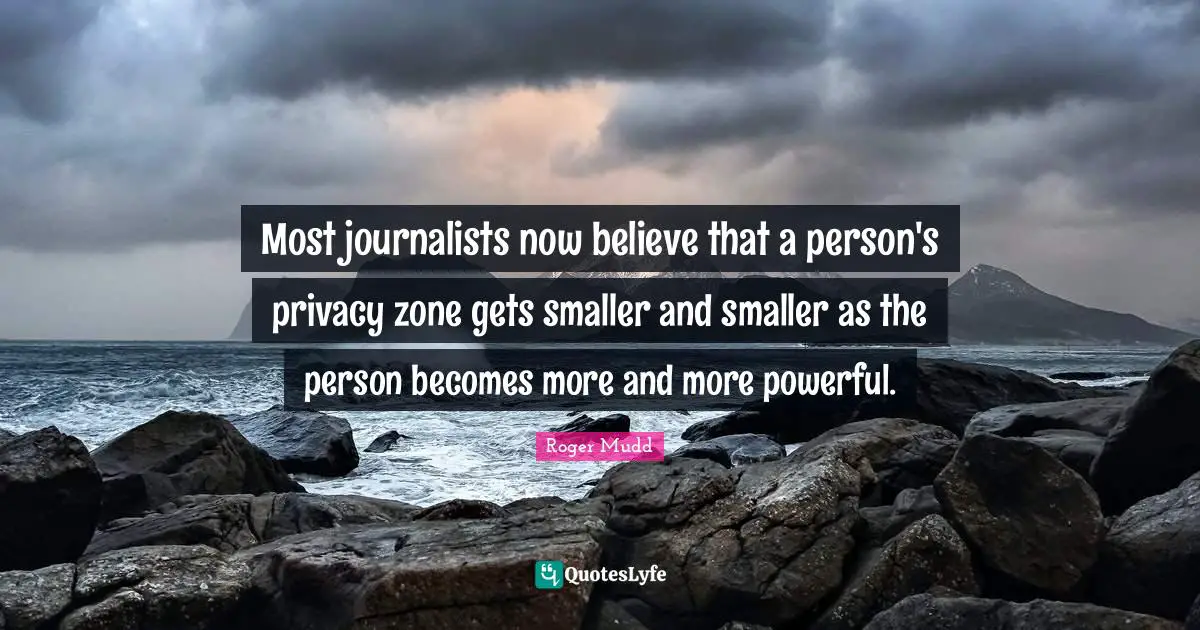 Most journalists now believe that a person's privacy zone gets smaller and smaller as the person becomes more and more powerful.