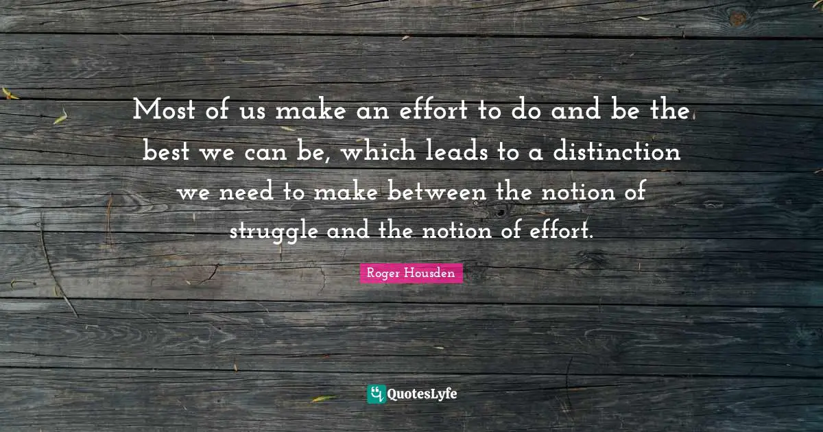 Most of us make an effort to do and be the best we can be, which leads to a distinction we need to make between the notion of struggle and the notion of effort.
