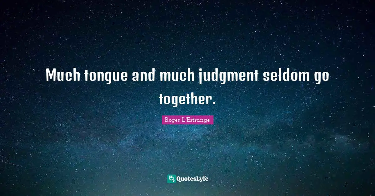 Much tongue and much judgment seldom go together.