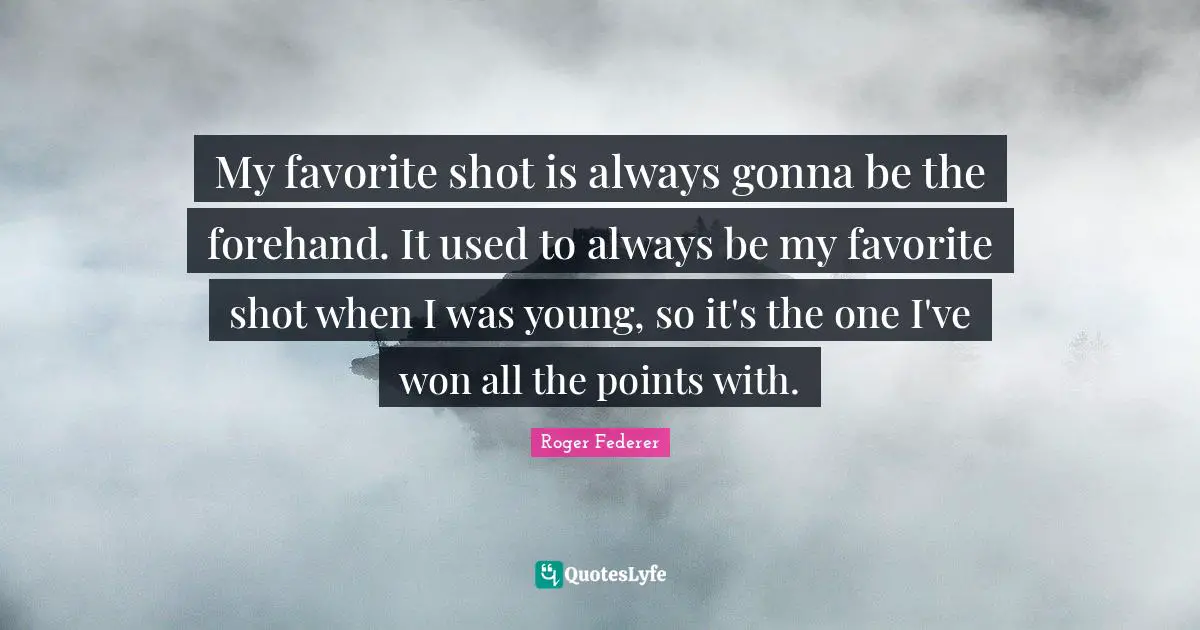 My favorite shot is always gonna be the forehand. It used to always be my favorite shot when I was young, so it's the one I've won all the points with.