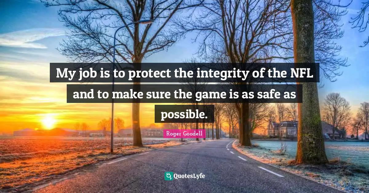 My job is to protect the integrity of the NFL and to make sure the game is as safe as possible.