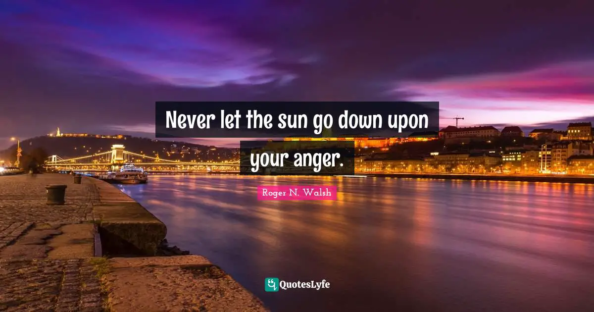 Never let the sun go down upon your anger.
