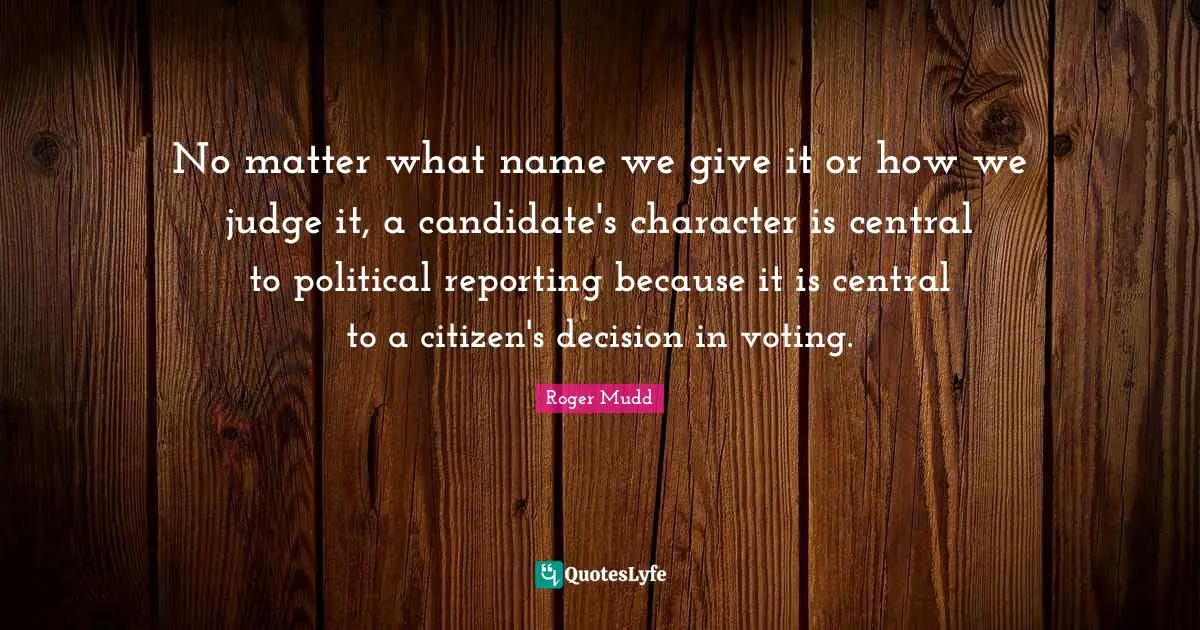 No matter what name we give it or how we judge it, a candidate's character is central to political reporting because it is central to a citizen's decision in voting.