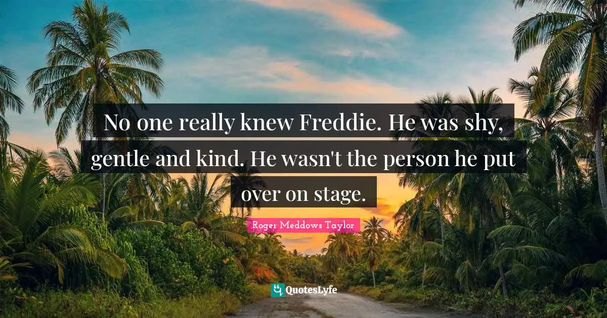 Roger Meddows Taylor Quotes: "No one really knew Freddie. He was shy, gentle and kind. He wasn't the person he put over on stage."