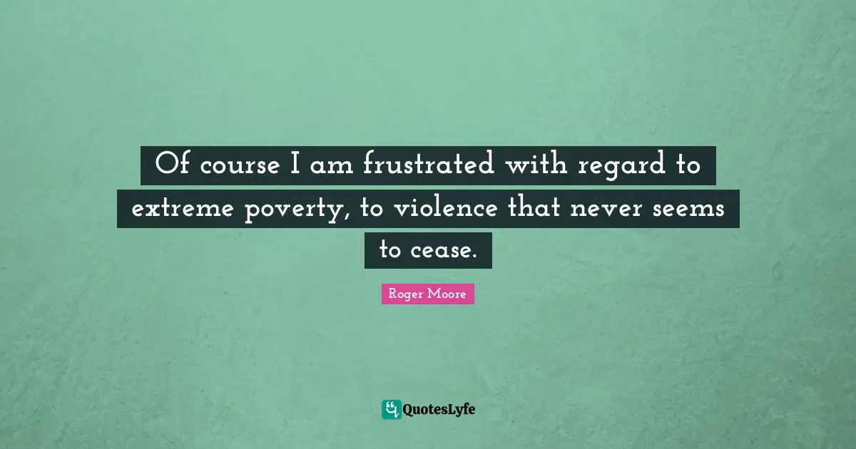 Of course I am frustrated with regard to extreme poverty, to violence that never seems to cease.