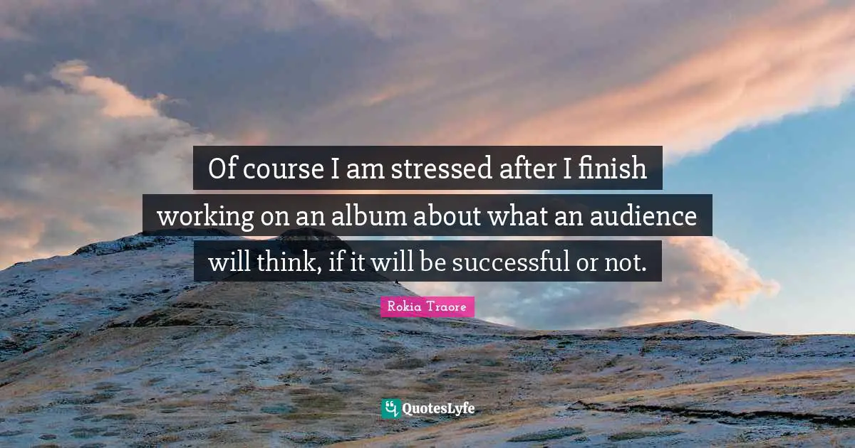 Of course I am stressed after I finish working on an album about what an audience will think, if it will be successful or not.