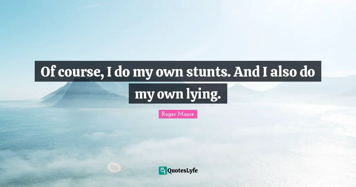 Of course, I do my own stunts. And I also do my own lying.