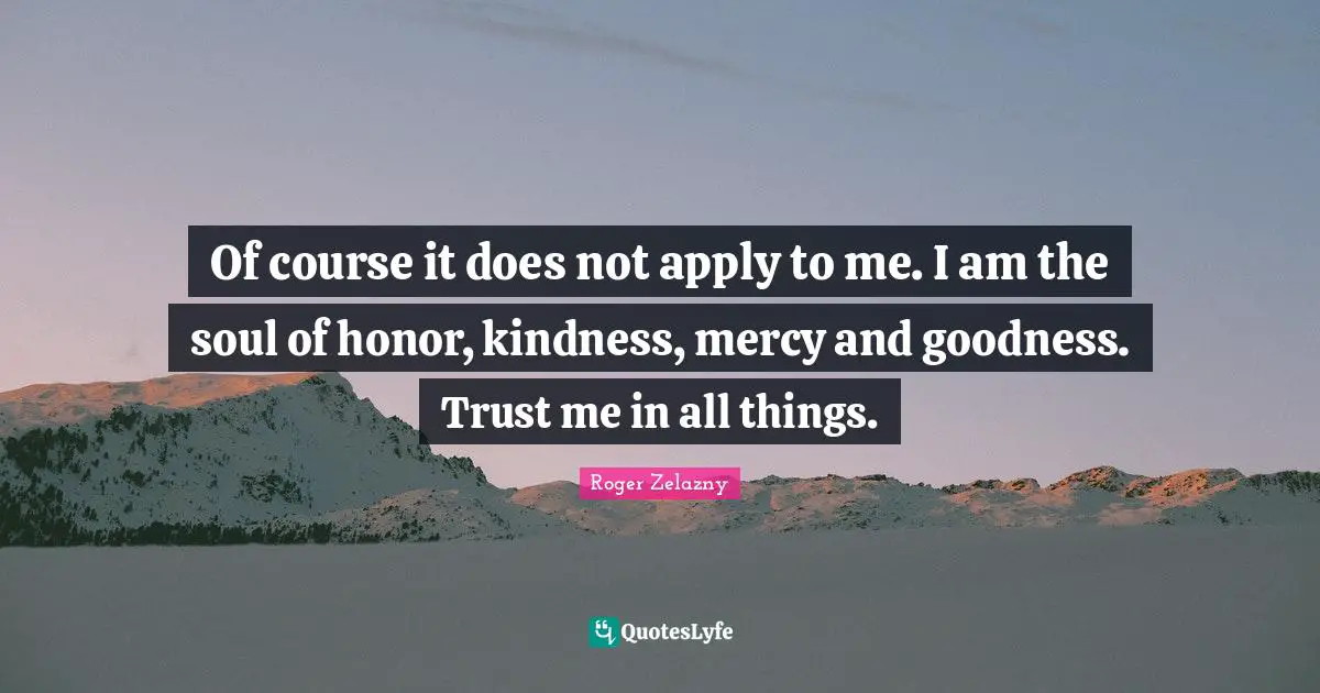 Of course it does not apply to me. I am the soul of honor, kindness, mercy and goodness. Trust me in all things.