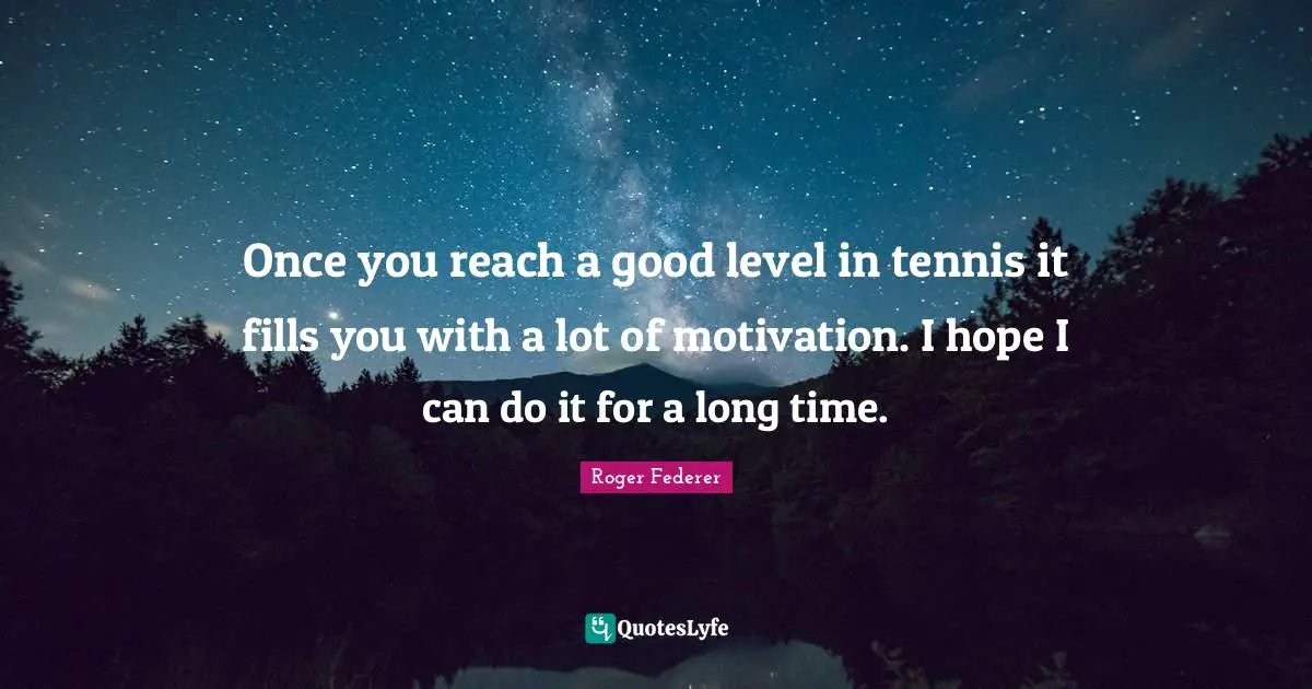 Once you reach a good level in tennis it fills you with a lot of motivation. I hope I can do it for a long time.