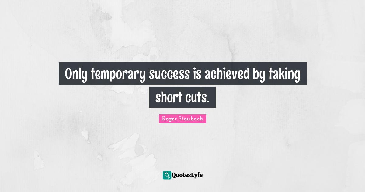 Only temporary success is achieved by taking short cuts.
