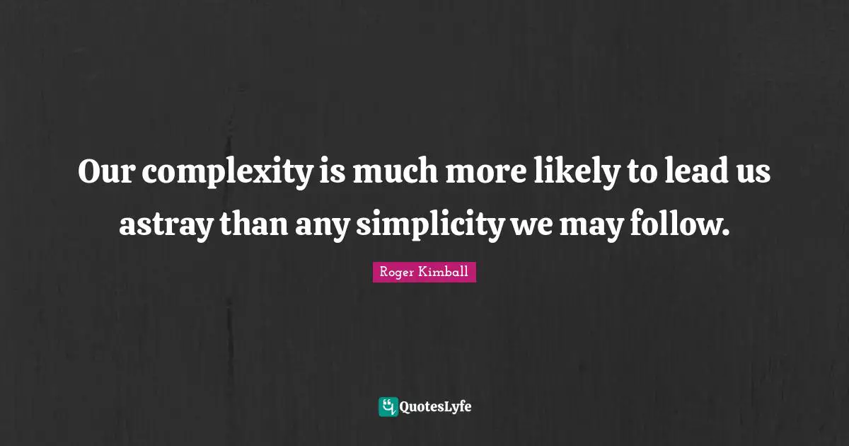 Our complexity is much more likely to lead us astray than any simplicity we may follow.