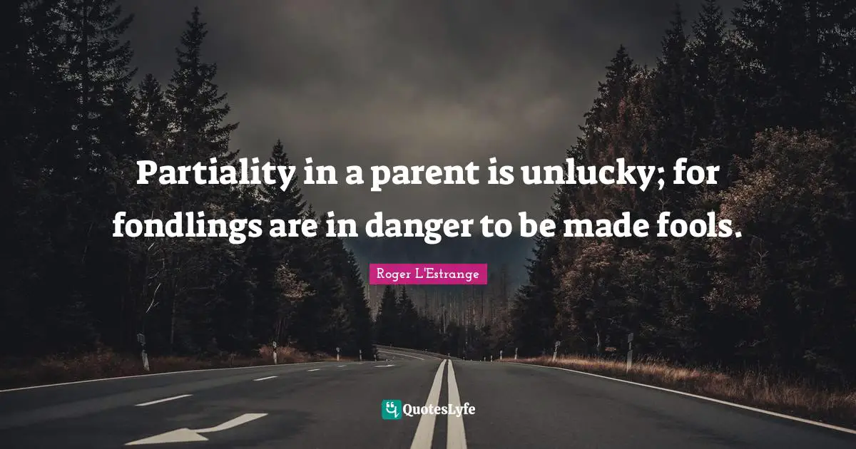 Partiality in a parent is unlucky; for fondlings are in danger to be made fools.