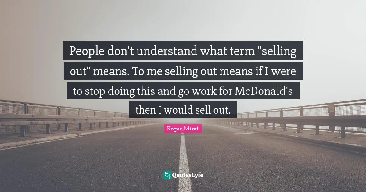 Roger Miret Quotes: "People don't understand what term "selling out" means. To me selling out means if I were to stop doing this and go work for McDonald's then I would sell out."