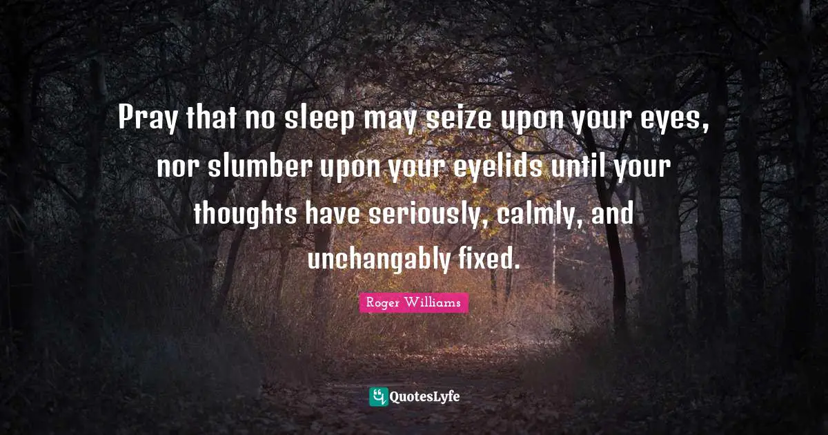 Roger Williams Quotes: "Pray that no sleep may seize upon your eyes, nor slumber upon your eyelids until your thoughts have seriously, calmly, and unchangably fixed."