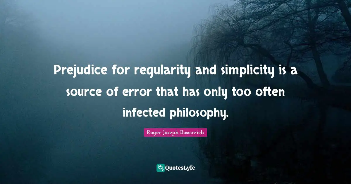 Prejudice for regularity and simplicity is a source of error that has only too often infected philosophy.