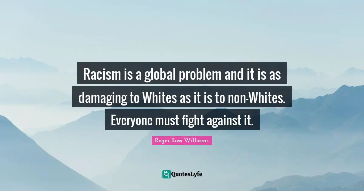 Racism is a global problem and it is as damaging to Whites as it is to non-Whites. Everyone must fight against it.