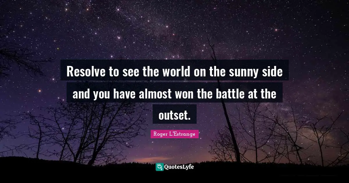 Resolve to see the world on the sunny side and you have almost won the battle at the outset.