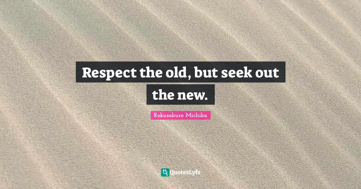 Respect the old, but seek out the new.