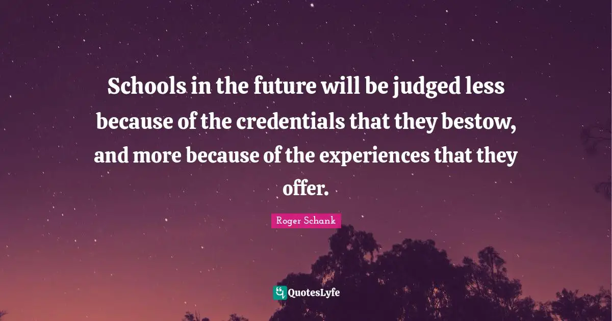 Schools in the future will be judged less because of the credentials that they bestow, and more because of the experiences that they offer.
