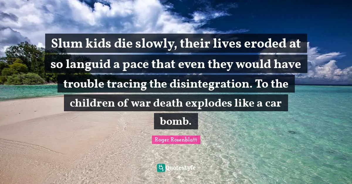 Pace Quotes: "Slum kids die slowly, their lives eroded at so languid a pace that even they would have trouble tracing the disintegration. To the children of war death explodes like a car bomb."