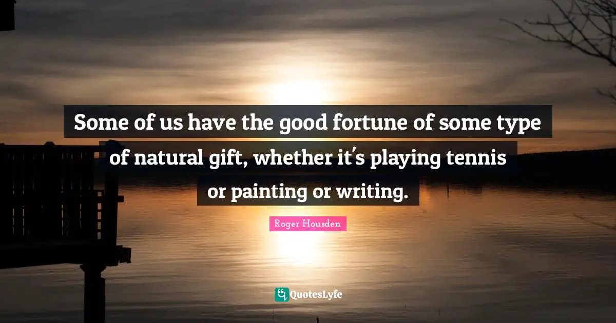Some of us have the good fortune of some type of natural gift, whether it's playing tennis or painting or writing.