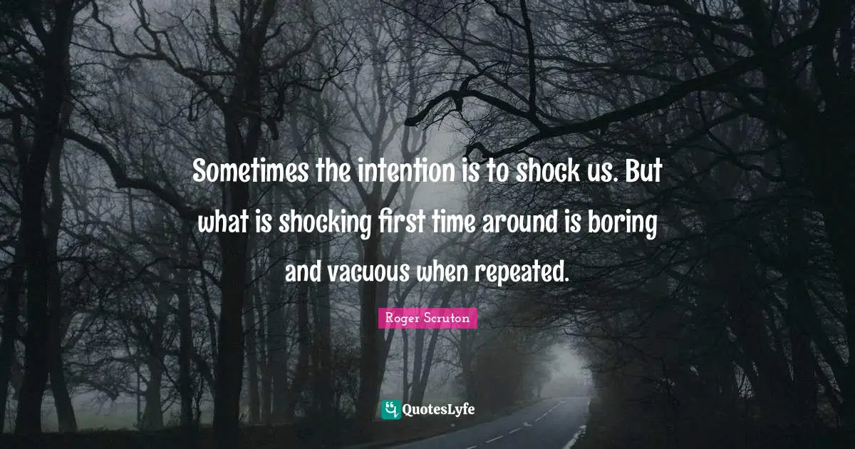 Shock Quotes: "Sometimes the intention is to shock us. But what is shocking first time around is boring and vacuous when repeated."