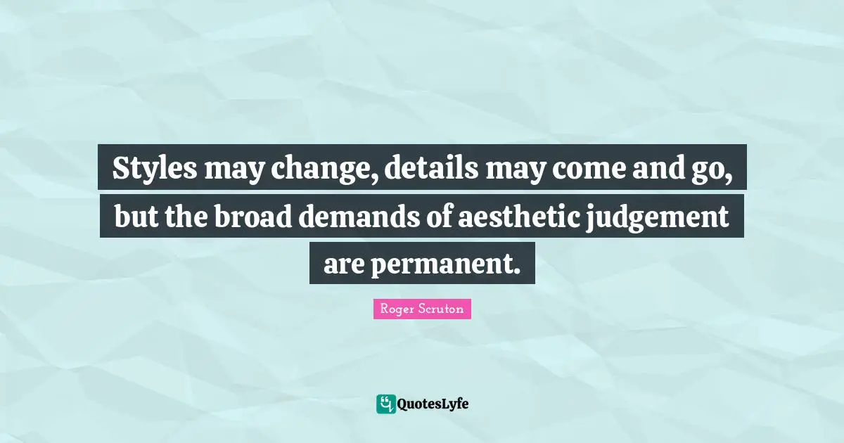Roger Scruton Quotes: "Styles may change, details may come and go, but the broad demands of aesthetic judgement are permanent."