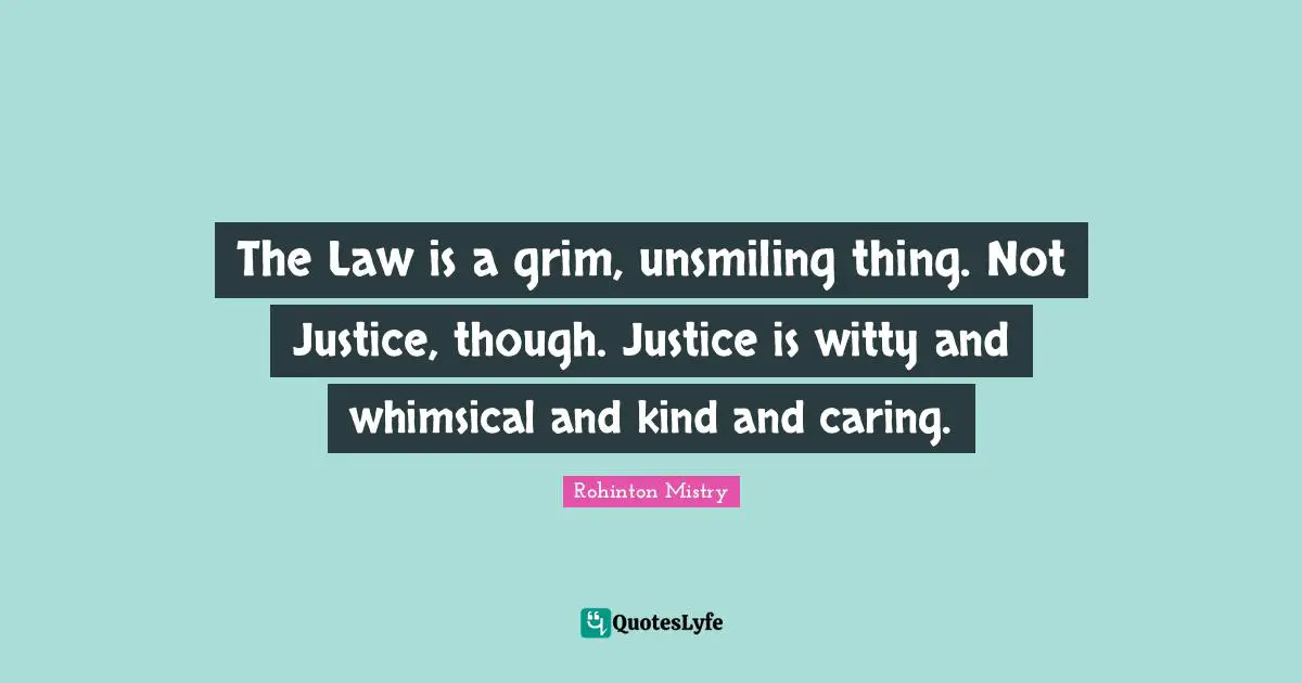 Rohinton Mistry Quotes: "The Law is a grim, unsmiling thing. Not Justice, though. Justice is witty and whimsical and kind and caring."