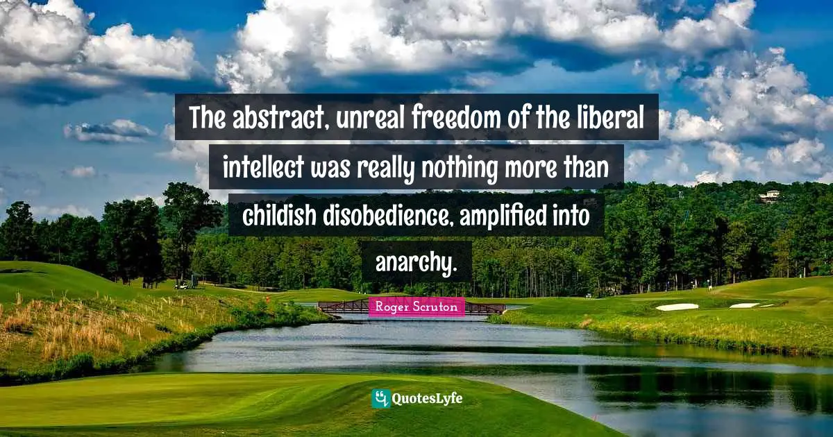 Unreal Quotes: "The abstract, unreal freedom of the liberal intellect was really nothing more than childish disobedience, amplified into anarchy."