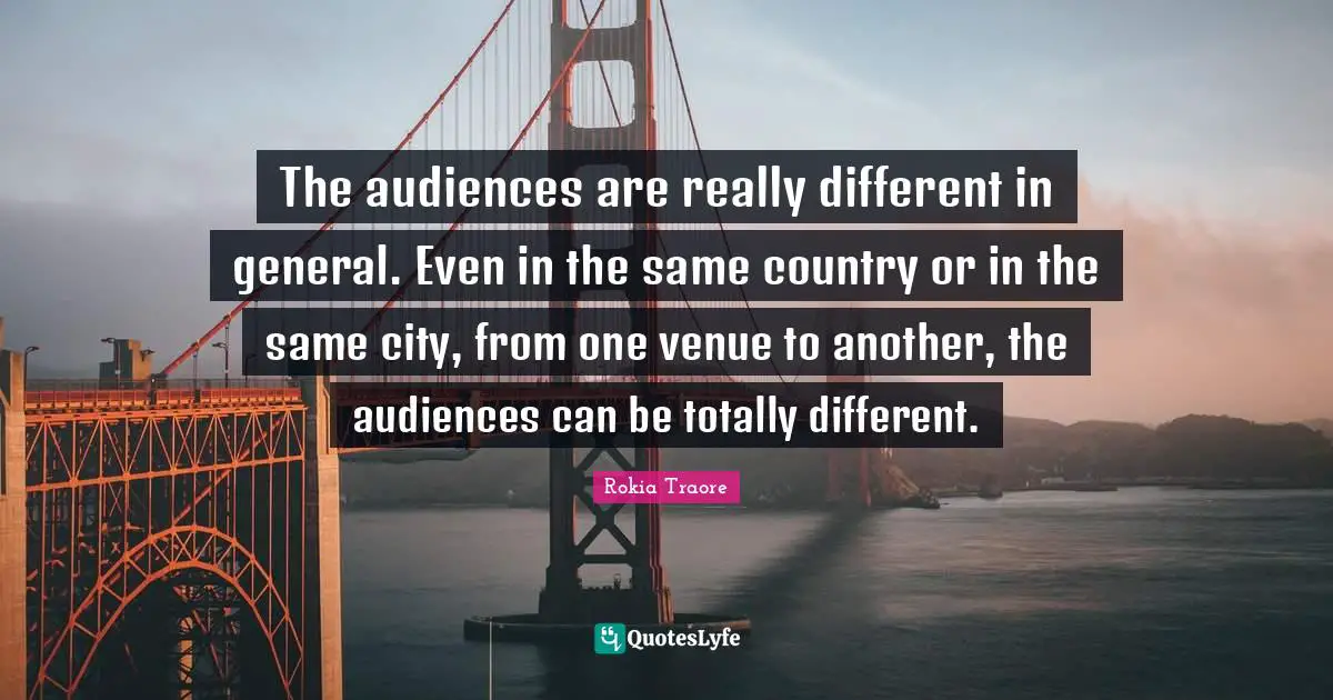The audiences are really different in general. Even in the same country or in the same city, from one venue to another, the audiences can be totally different.