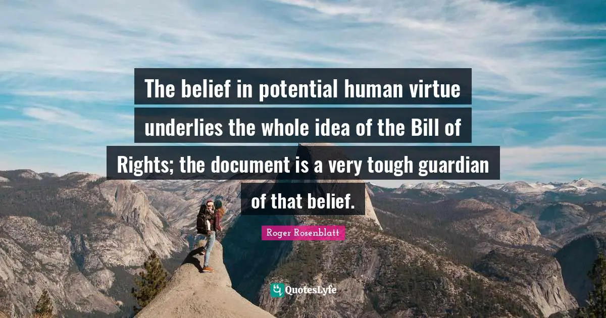 The belief in potential human virtue underlies the whole idea of the Bill of Rights; the document is a very tough guardian of that belief.