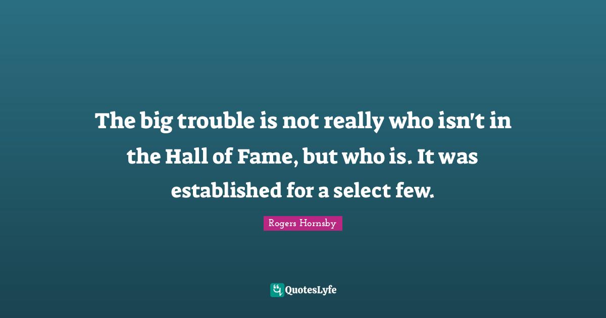 Rogers Hornsby Quotes: "The big trouble is not really who isn't in the Hall of Fame, but who is. It was established for a select few."