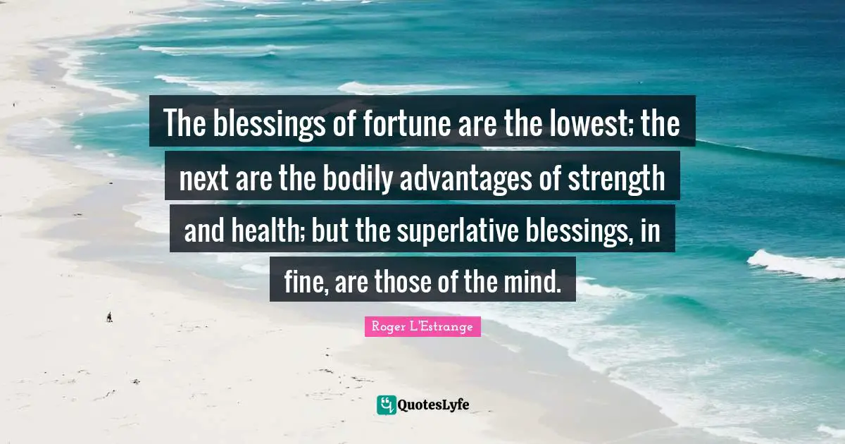 L'Estrange Quotes: "The blessings of fortune are the lowest; the next are the bodily advantages of strength and health; but the superlative blessings, in fine, are those of the mind."