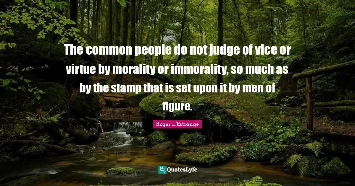 The common people do not judge of vice or virtue by morality or immorality, so much as by the stamp that is set upon it by men of figure.