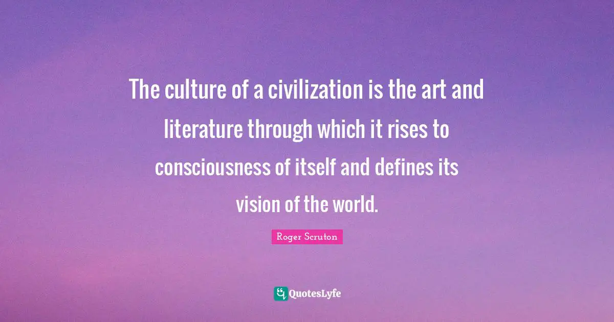 Roger Scruton Quotes: "The culture of a civilization is the art and literature through which it rises to consciousness of itself and defines its vision of the world."