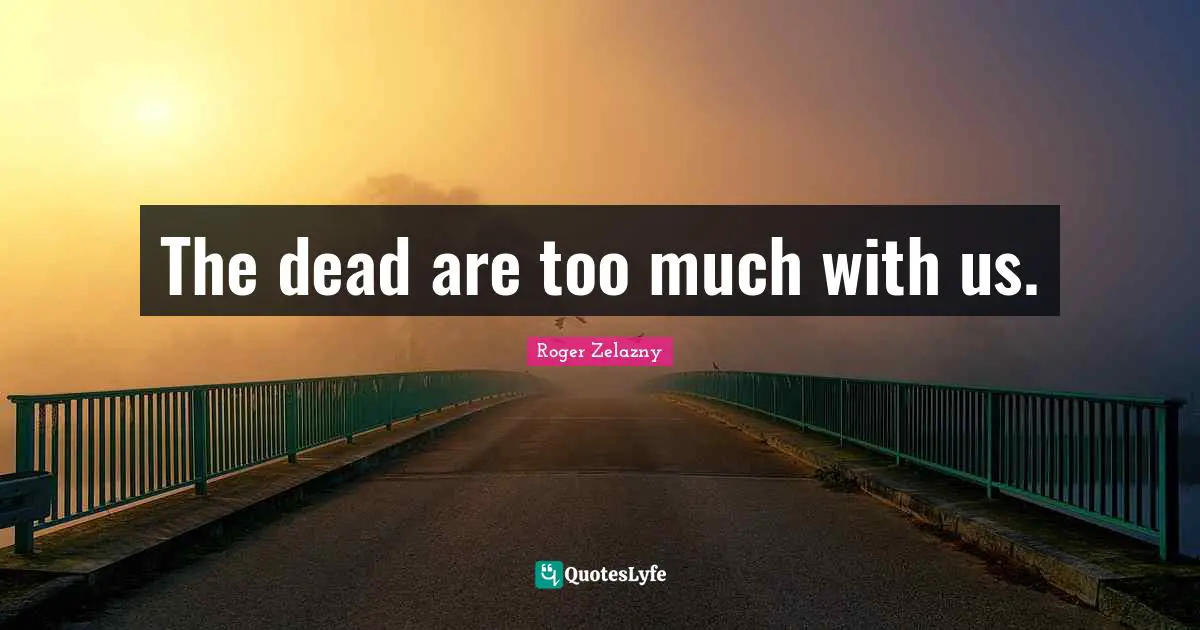 The dead are too much with us.