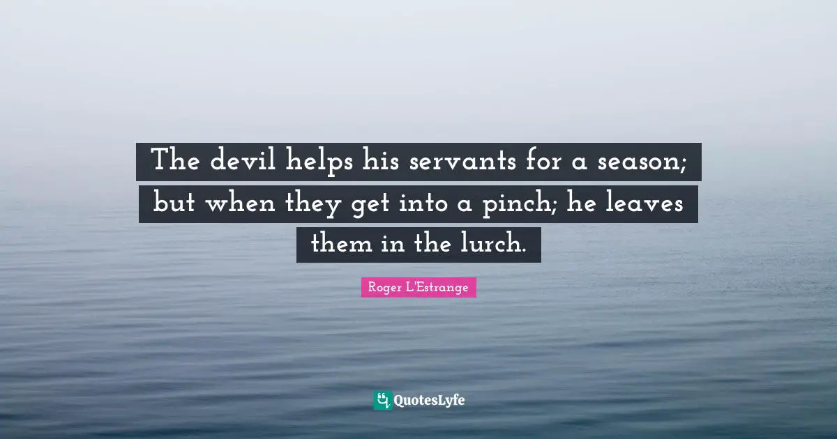 The devil helps his servants for a season; but when they get into a pinch; he leaves them in the lurch.