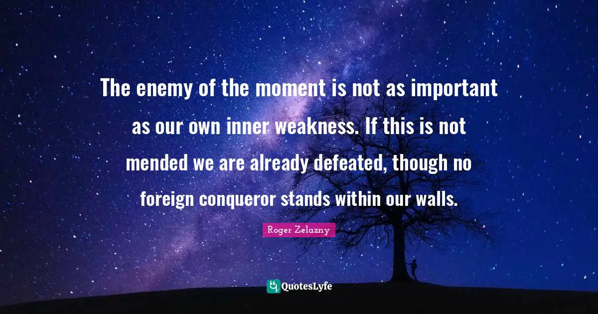 The enemy of the moment is not as important as our own inner weakness. If this is not mended we are already defeated, though no foreign conqueror stands within our walls.