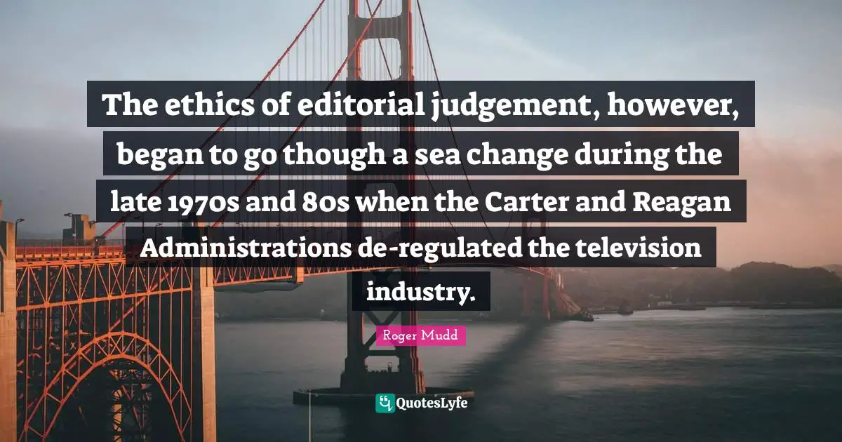 The ethics of editorial judgement, however, began to go though a sea change during the late 1970s and 80s when the Carter and Reagan Administrations de-regulated the television industry.