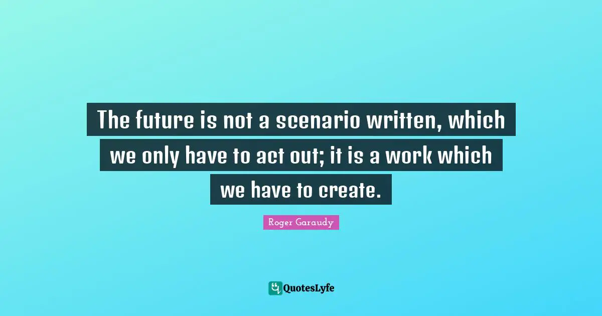 The future is not a scenario written, which we only have to act out; it is a work which we have to create.