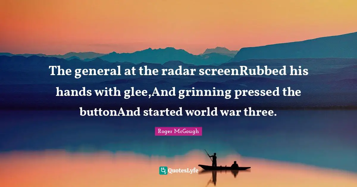 Glee Quotes: "The general at the radar screenRubbed his hands with glee,And grinning pressed the buttonAnd started world war three."