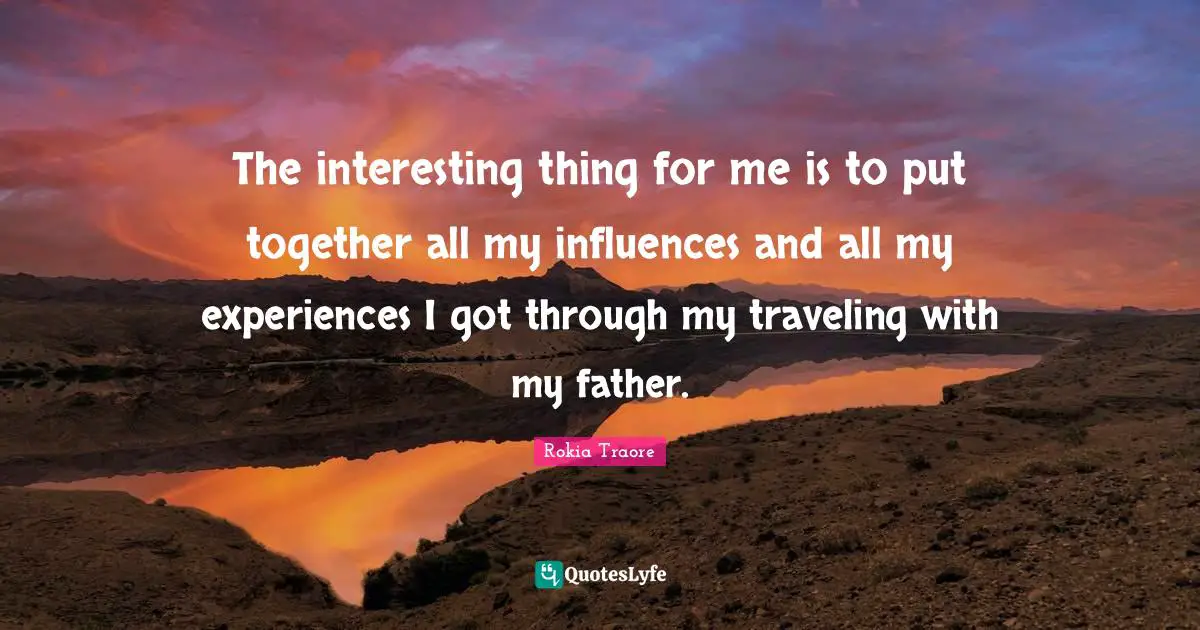 The interesting thing for me is to put together all my influences and all my experiences I got through my traveling with my father.
