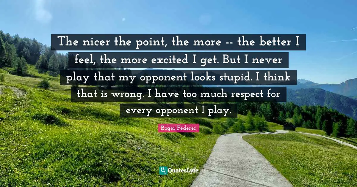 Thinking Too Much Quotes: "The nicer the point, the more -- the better I feel, the more excited I get. But I never play that my opponent looks stupid. I think that is wrong. I have too much respect for every opponent I play."