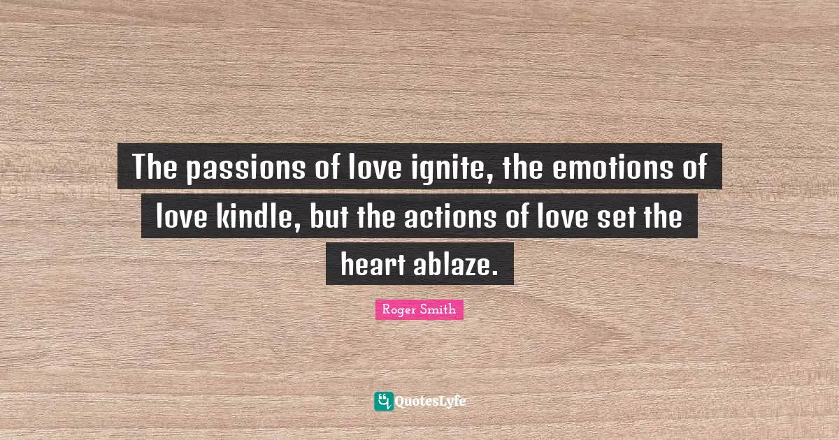 Ignite Quotes: "The passions of love ignite, the emotions of love kindle, but the actions of love set the heart ablaze."